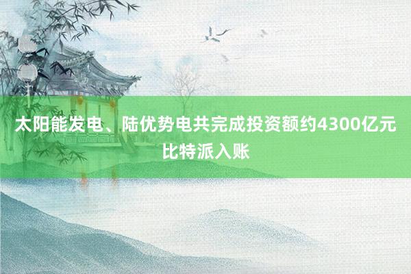 太阳能发电、陆优势电共完成投资额约4300亿元比特派入账