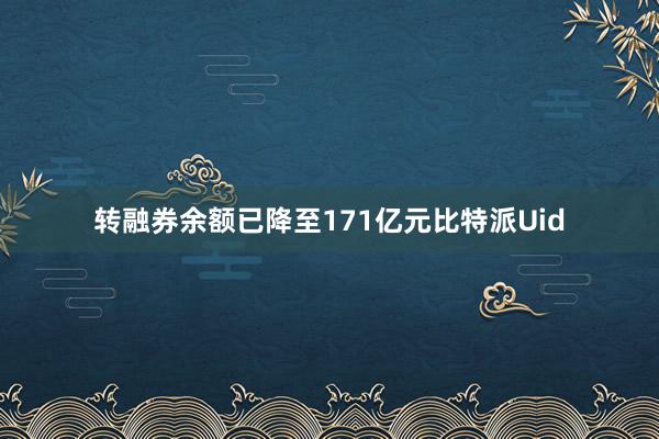 转融券余额已降至171亿元比特派Uid