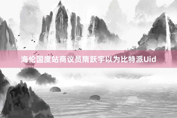 海伦国度站商议员隋跃宇以为比特派Uid