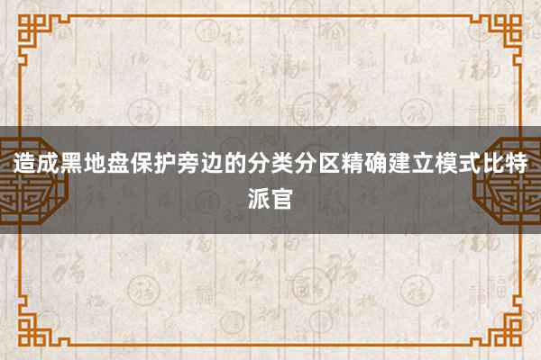 造成黑地盘保护旁边的分类分区精确建立模式比特派官