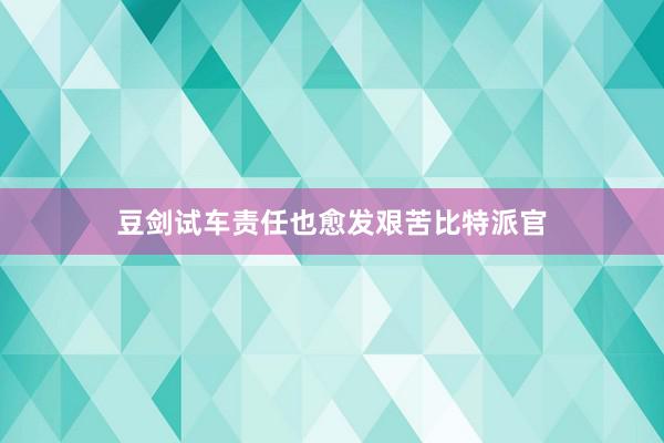 豆剑试车责任也愈发艰苦比特派官