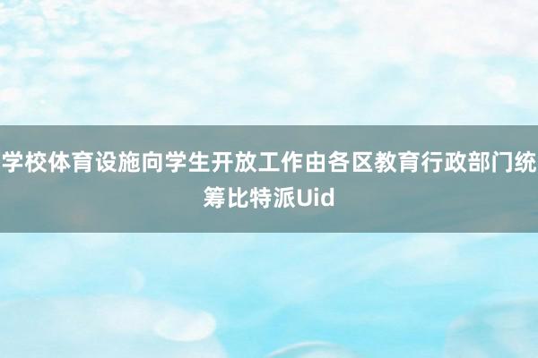 学校体育设施向学生开放工作由各区教育行政部门统筹比特派Uid