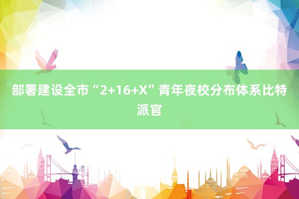 部署建设全市“2+16+X”青年夜校分布体系比特派官