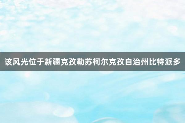 该风光位于新疆克孜勒苏柯尔克孜自治州比特派多