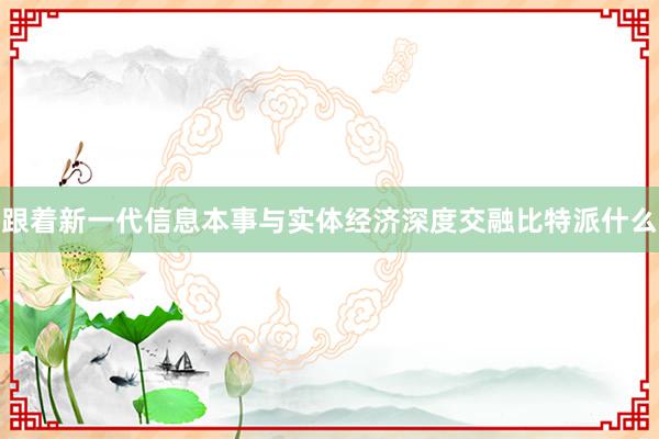 跟着新一代信息本事与实体经济深度交融比特派什么