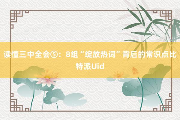 读懂三中全会⑤：8组“绽放热词”背后的常识点比特派Uid