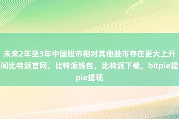 未来2年至3年中国股市相对其他股市存在更大上升空间比特派官网，比特派钱包，比特派下载，bitpie提现