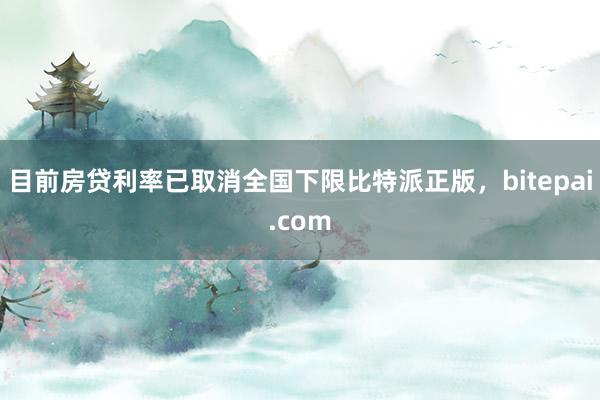 目前房贷利率已取消全国下限比特派正版，bitepai.com