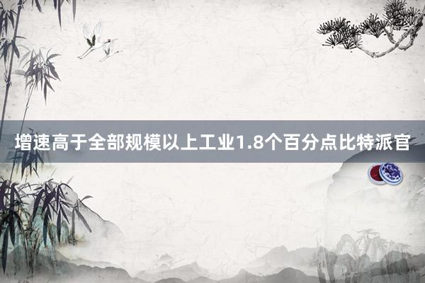 增速高于全部规模以上工业1.8个百分点比特派官