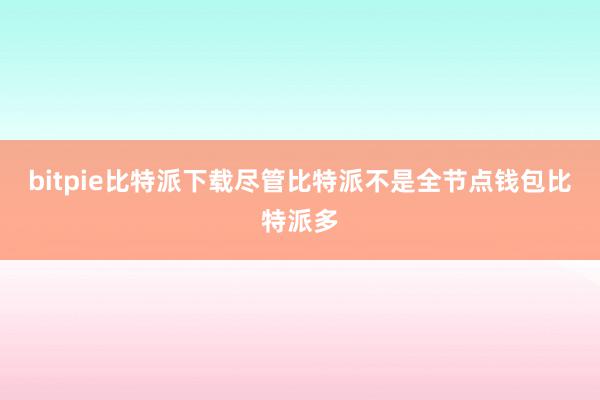 bitpie比特派下载尽管比特派不是全节点钱包比特派多