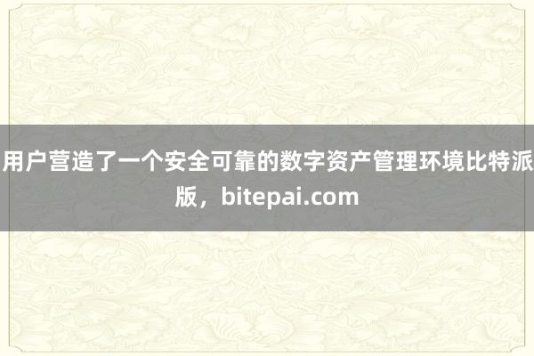 为用户营造了一个安全可靠的数字资产管理环境比特派正版，bitepai.com