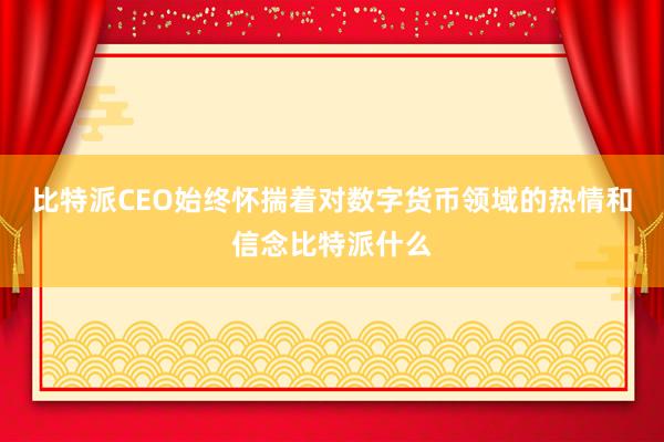 比特派CEO始终怀揣着对数字货币领域的热情和信念比特派什么