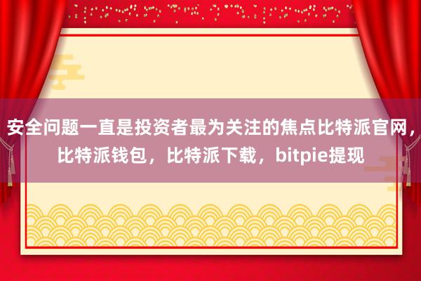 安全问题一直是投资者最为关注的焦点比特派官网，比特派钱包，比特派下载，bitpie提现