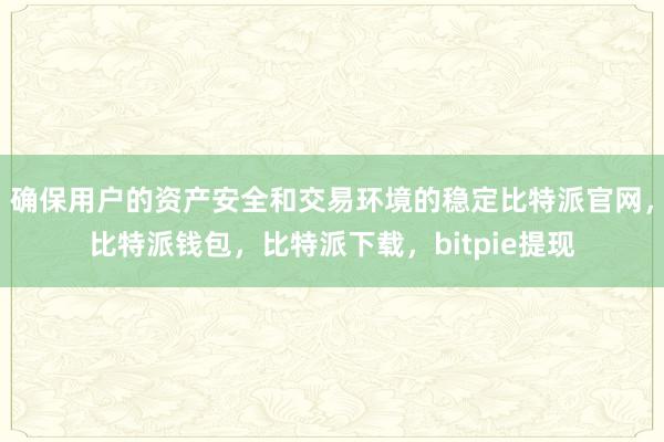 确保用户的资产安全和交易环境的稳定比特派官网，比特派钱包，比特派下载，bitpie提现