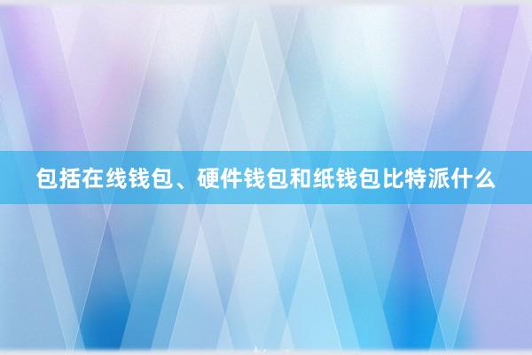 包括在线钱包、硬件钱包和纸钱包比特派什么