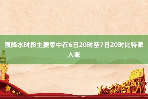 强降水时段主要集中在6日20时至7日20时比特派入账