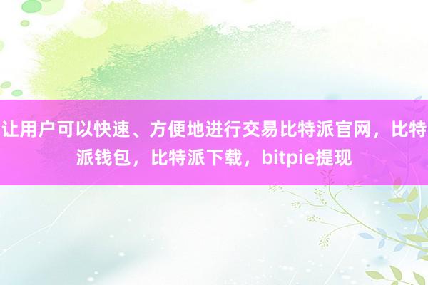 让用户可以快速、方便地进行交易比特派官网，比特派钱包，比特派下载，bitpie提现