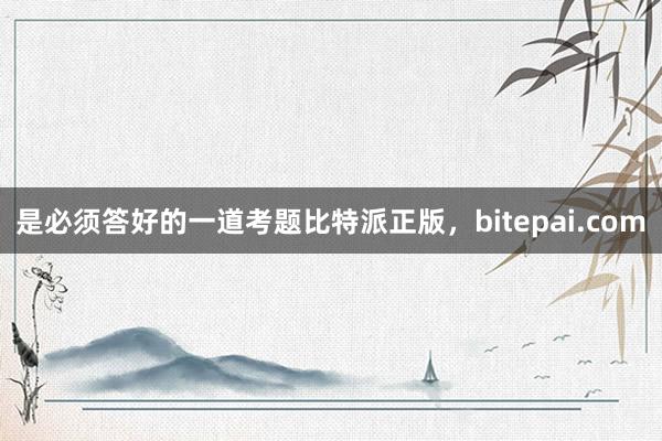 是必须答好的一道考题比特派正版，bitepai.com