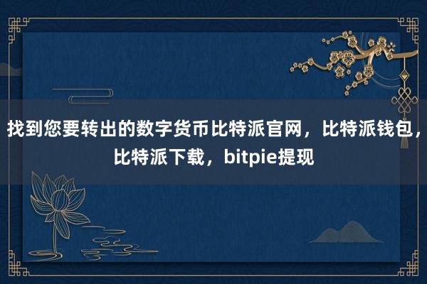 找到您要转出的数字货币比特派官网，比特派钱包，比特派下载，bitpie提现