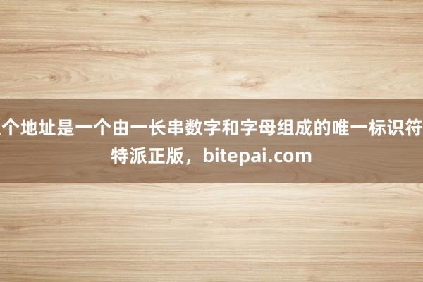 这个地址是一个由一长串数字和字母组成的唯一标识符比特派正版，bitepai.com