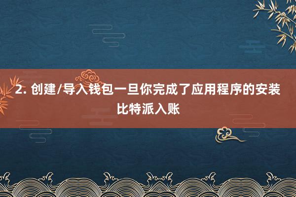 2. 创建/导入钱包一旦你完成了应用程序的安装比特派入账