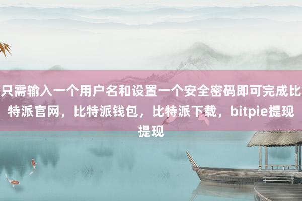 只需输入一个用户名和设置一个安全密码即可完成比特派官网，比特派钱包，比特派下载，bitpie提现