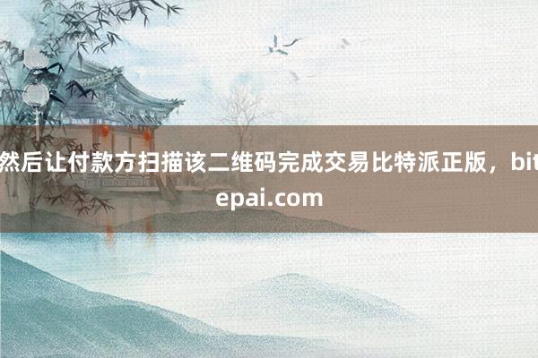 然后让付款方扫描该二维码完成交易比特派正版，bitepai.com