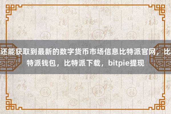 还能获取到最新的数字货币市场信息比特派官网，比特派钱包，比特派下载，bitpie提现