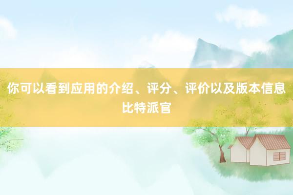 你可以看到应用的介绍、评分、评价以及版本信息比特派官