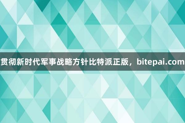 贯彻新时代军事战略方针比特派正版，bitepai.com