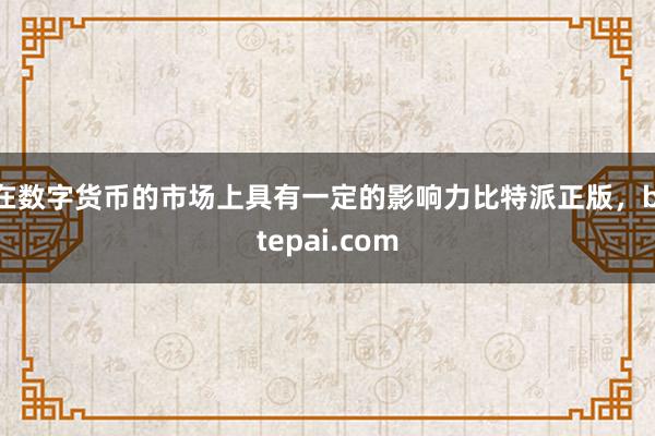 在数字货币的市场上具有一定的影响力比特派正版，bitepai.com