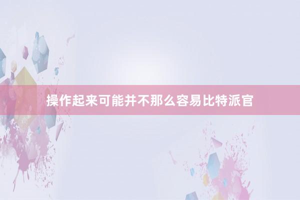 操作起来可能并不那么容易比特派官