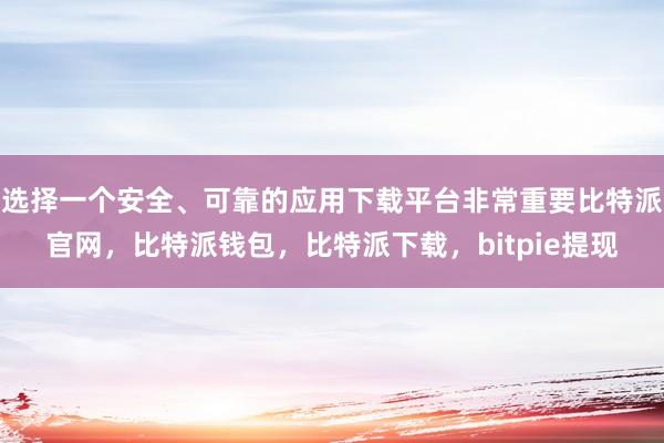 选择一个安全、可靠的应用下载平台非常重要比特派官网，比特派钱包，比特派下载，bitpie提现