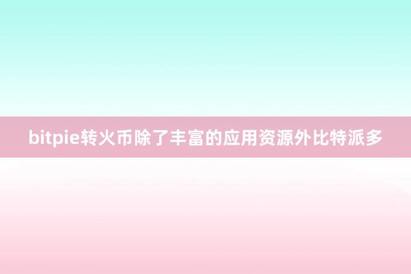 bitpie转火币除了丰富的应用资源外比特派多