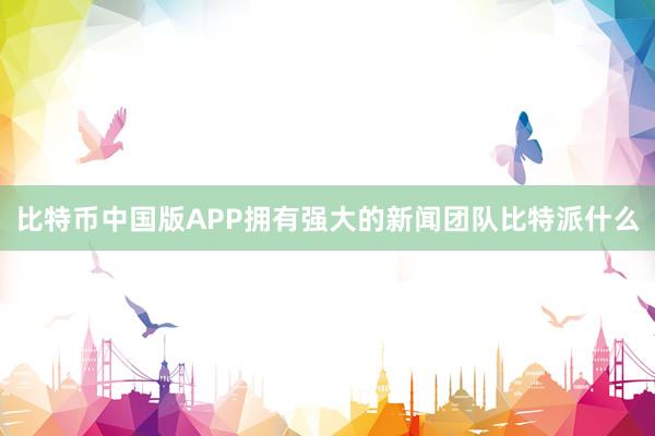 比特币中国版APP拥有强大的新闻团队比特派什么