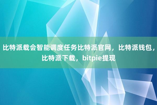 比特派载会智能调度任务比特派官网，比特派钱包，比特派下载，bitpie提现