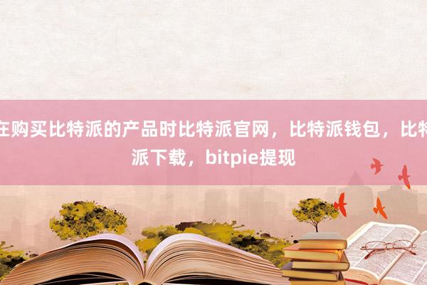 在购买比特派的产品时比特派官网，比特派钱包，比特派下载，bitpie提现