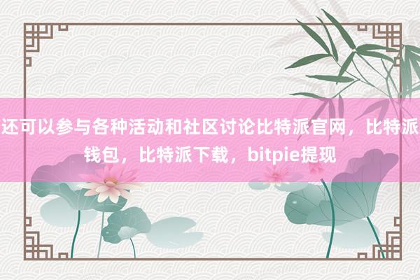 还可以参与各种活动和社区讨论比特派官网，比特派钱包，比特派下载，bitpie提现