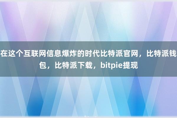 在这个互联网信息爆炸的时代比特派官网，比特派钱包，比特派下载，bitpie提现