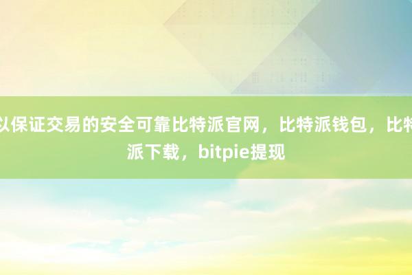 以保证交易的安全可靠比特派官网，比特派钱包，比特派下载，bitpie提现