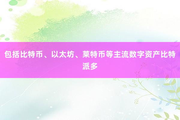 包括比特币、以太坊、莱特币等主流数字资产比特派多