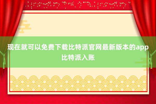 现在就可以免费下载比特派官网最新版本的app比特派入账