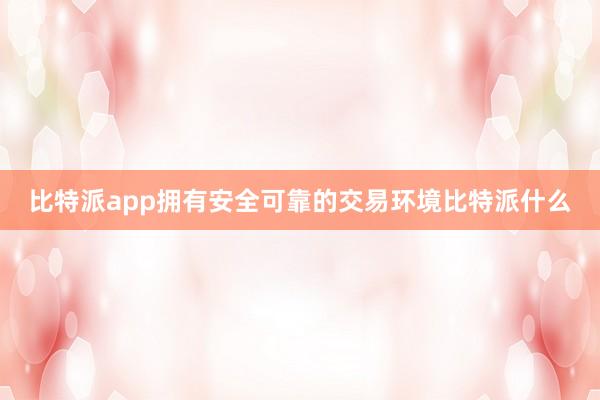 比特派app拥有安全可靠的交易环境比特派什么