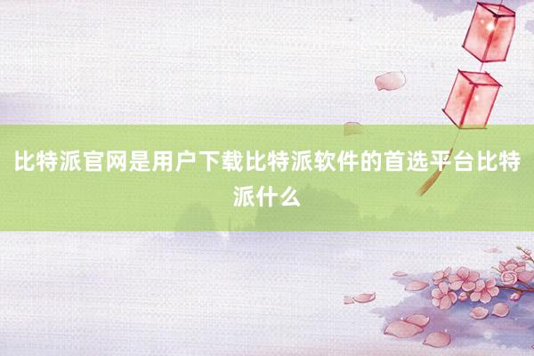 比特派官网是用户下载比特派软件的首选平台比特派什么