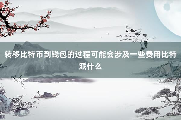 转移比特币到钱包的过程可能会涉及一些费用比特派什么