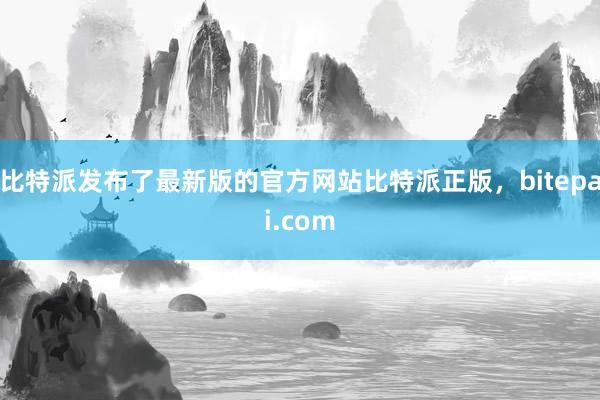 比特派发布了最新版的官方网站比特派正版，bitepai.com