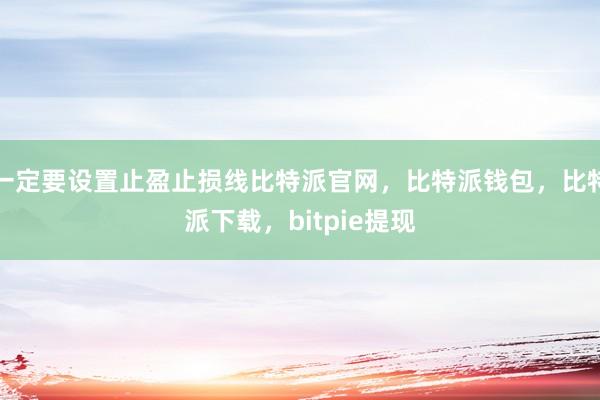 一定要设置止盈止损线比特派官网，比特派钱包，比特派下载，bitpie提现