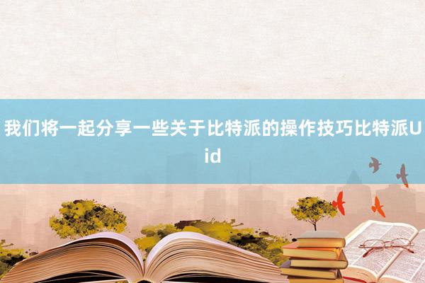 我们将一起分享一些关于比特派的操作技巧比特派Uid