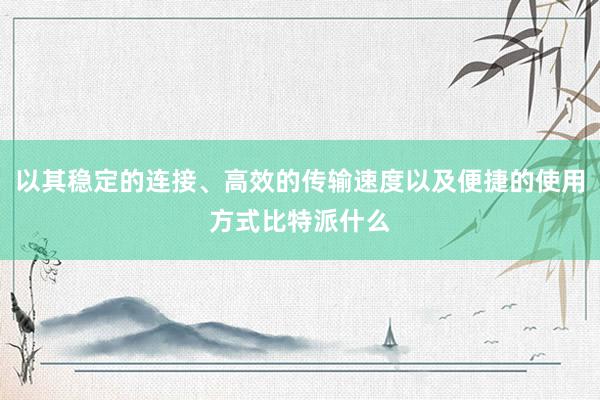 以其稳定的连接、高效的传输速度以及便捷的使用方式比特派什么