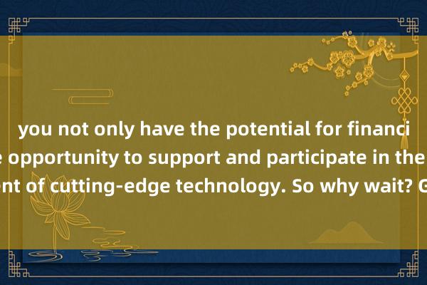 you not only have the potential for financial gains but also the opportunity to support and participate in the development of cutting-edge technology. So why wait? Get your hands on the latest in tech